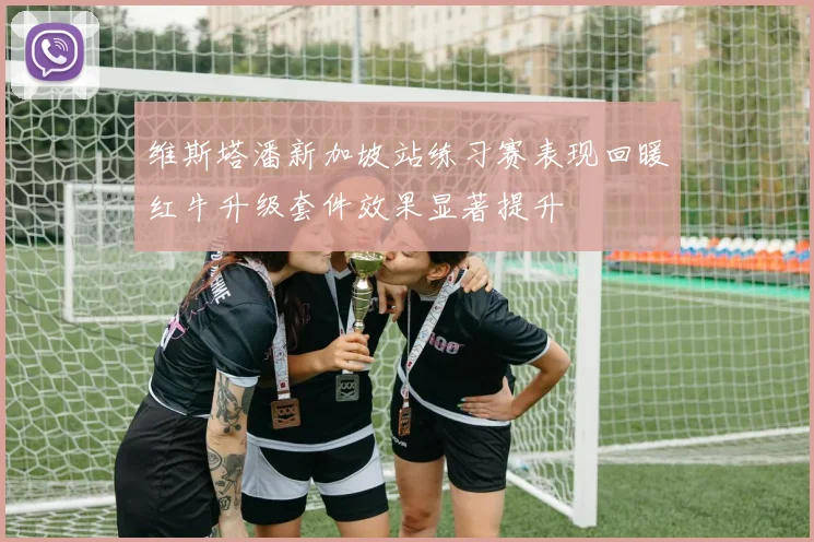 维斯塔潘新加坡站练习赛表现回暖红牛升级套件效果显著提升