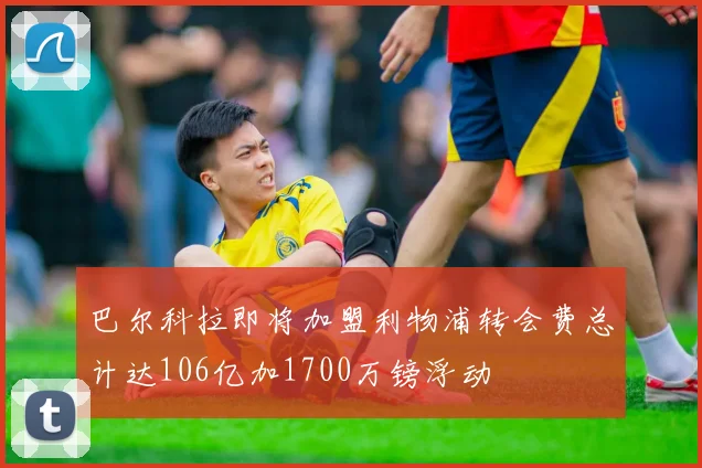 巴尔科拉即将加盟利物浦转会费总计达106亿加1700万镑浮动