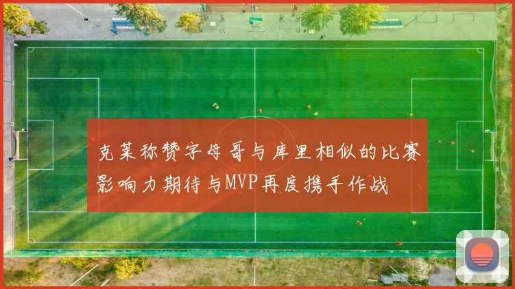 克莱称赞字母哥与库里相似的比赛影响力期待与MVP再度携手作战