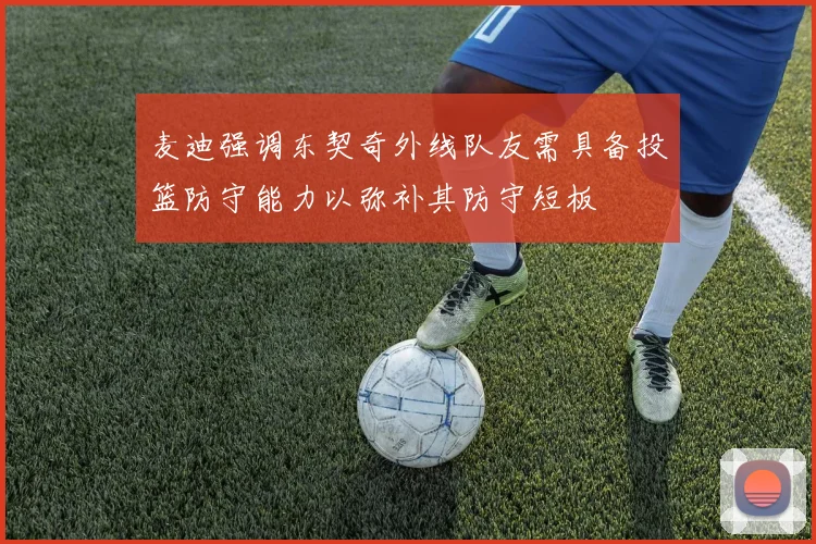 麦迪强调东契奇外线队友需具备投篮防守能力以弥补其防守短板