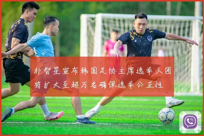 朴智星宣布韩国足协主席选举人团将扩大至超万名确保选举公正性