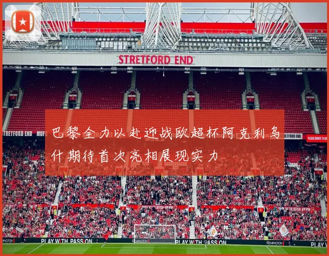 巴黎全力以赴迎战欧超杯阿克利乌什期待首次亮相展现实力